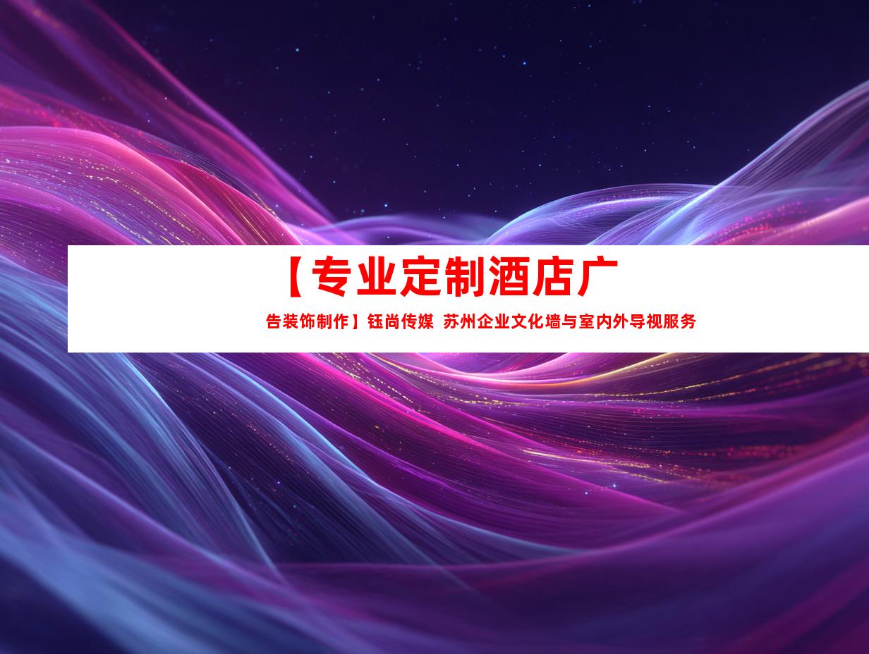 苏州【专业定制酒店广告装饰制作】钰尚传媒  苏州企业文化墙与室内外导视服务